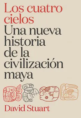 LOS CUATRO CIELOS. UNA NUEVA HISTORIA DE LA CIVILIZACIÓN MAYA LOS CUATRO CIELOS. UNA NUEVA HISTORIA DE LA CIVILIZACIÓN MAYA