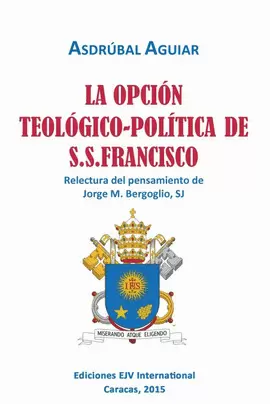 LA OPCIÓN TEOLÓGICO-POLÍTICA DE S.S. FRANCISCO. RELECTURA DEL PENSAMIENTO DE JORGE  M. BERGOGLIO S.J.